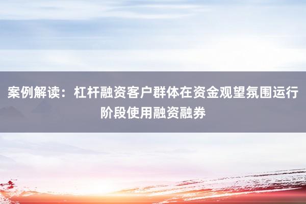案例解读：杠杆融资客户群体在资金观望氛围运行阶段使用融资融券