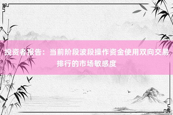 投资者报告：当前阶段波段操作资金使用双向交易排行的市场敏感度