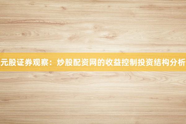 元股证券观察：炒股配资网的收益控制投资结构分析