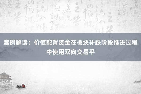 案例解读：价值配置资金在板块补跌阶段推进过程中使用双向交易平