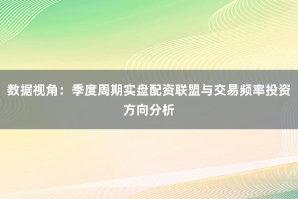 数据视角：季度周期实盘配资联盟与交易频率投资方向分析
