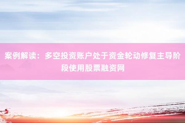 案例解读：多空投资账户处于资金轮动修复主导阶段使用股票融资网