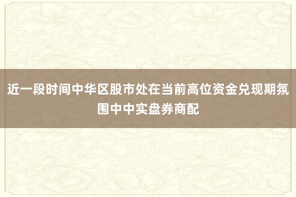 近一段时间中华区股市处在当前高位资金兑现期氛围中中实盘券商配