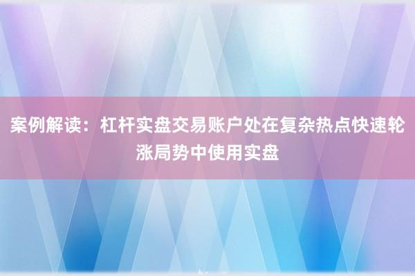 案例解读：杠杆实盘交易账户处在复杂热点快速轮涨局势中使用实盘
