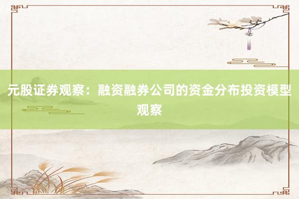 元股证券观察：融资融券公司的资金分布投资模型观察