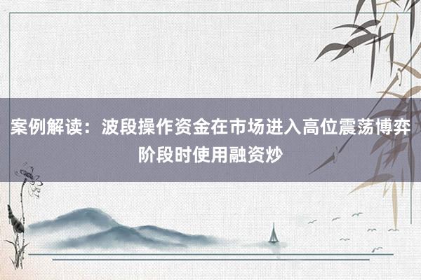 案例解读：波段操作资金在市场进入高位震荡博弈阶段时使用融资炒