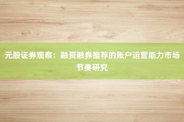 元股证券观察：融资融券推荐的账户运营能力市场节奏研究