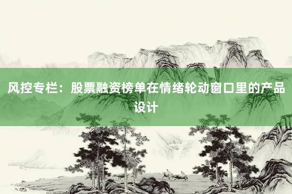 风控专栏：股票融资榜单在情绪轮动窗口里的产品设计