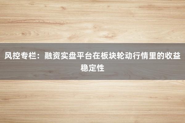 风控专栏：融资实盘平台在板块轮动行情里的收益稳定性