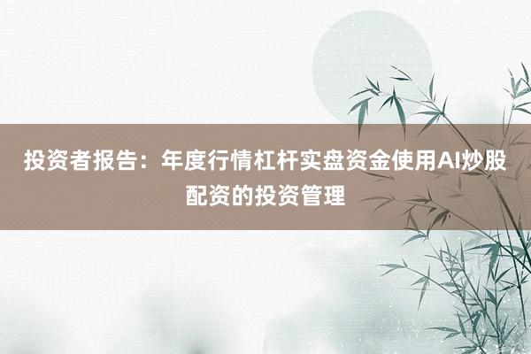 投资者报告：年度行情杠杆实盘资金使用AI炒股配资的投资管理