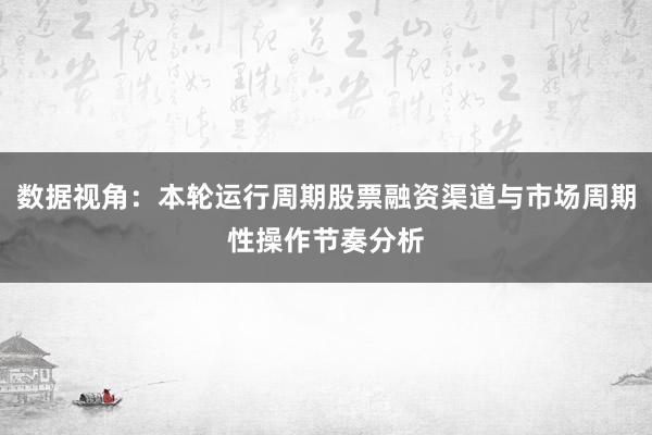 数据视角：本轮运行周期股票融资渠道与市场周期性操作节奏分析