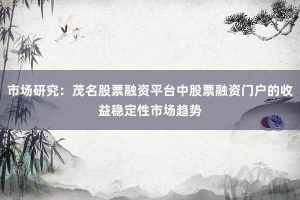 市场研究：茂名股票融资平台中股票融资门户的收益稳定性市场趋势