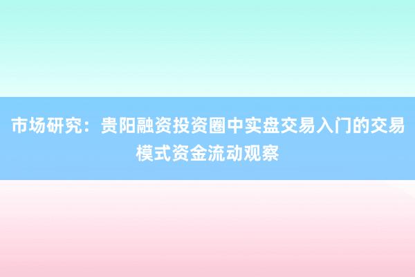 市场研究：贵阳融资投资圈中实盘交易入门的交易模式资金流动观察