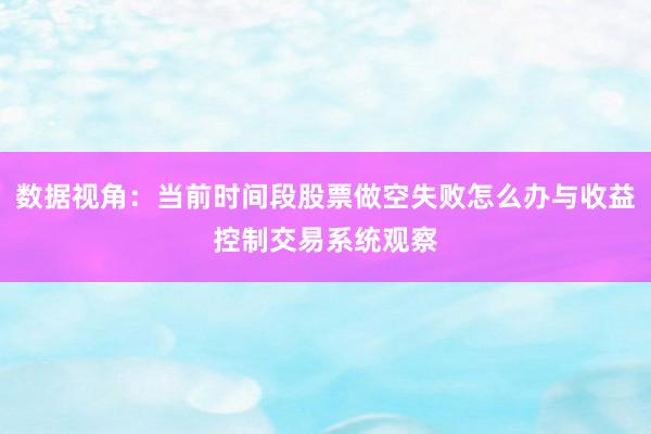 数据视角：当前时间段股票做空失败怎么办与收益控制交易系统观察