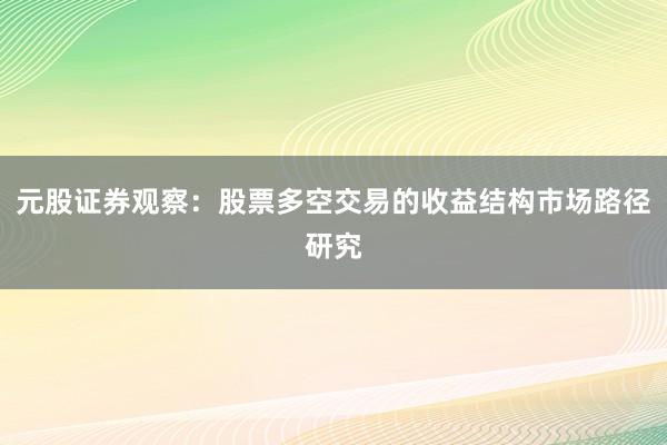 元股证券观察：股票多空交易的收益结构市场路径研究