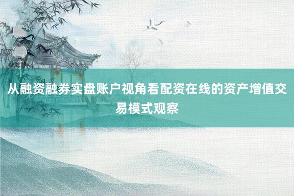 从融资融券实盘账户视角看配资在线的资产增值交易模式观察