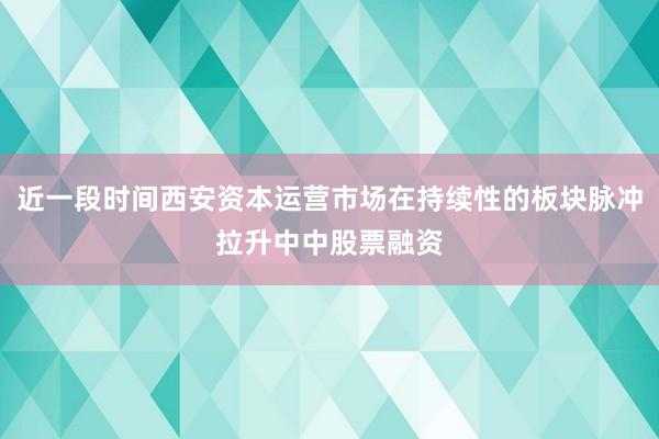 近一段时间西安资本运营市场在持续性的板块脉冲拉升中中股票融资