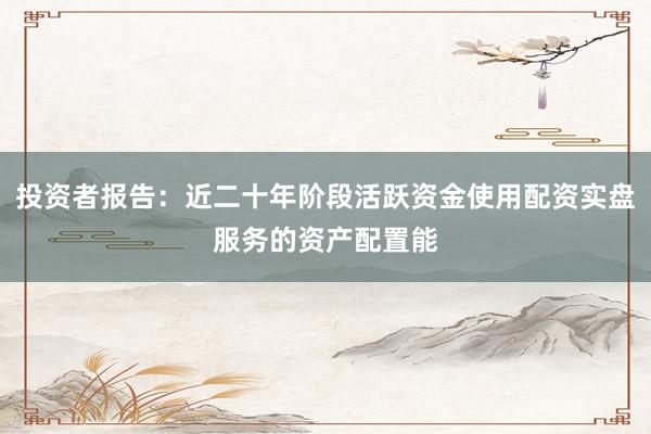 投资者报告：近二十年阶段活跃资金使用配资实盘服务的资产配置能