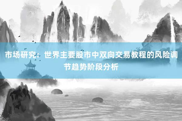 市场研究：世界主要股市中双向交易教程的风险调节趋势阶段分析
