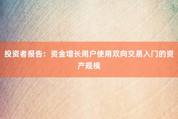 投资者报告：资金增长用户使用双向交易入门的资产规模