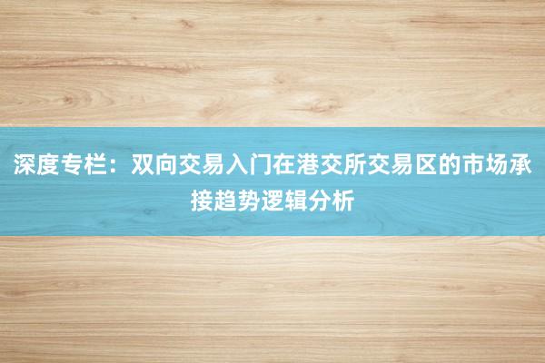 深度专栏：双向交易入门在港交所交易区的市场承接趋势逻辑分析