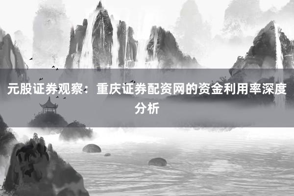 元股证券观察：重庆证券配资网的资金利用率深度分析