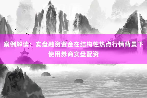 案例解读：实盘融资资金在结构性热点行情背景下使用券商实盘配资
