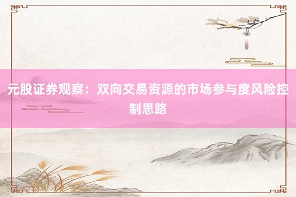 元股证券观察：双向交易资源的市场参与度风险控制思路
