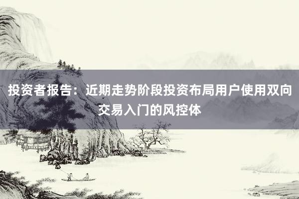 投资者报告：近期走势阶段投资布局用户使用双向交易入门的风控体