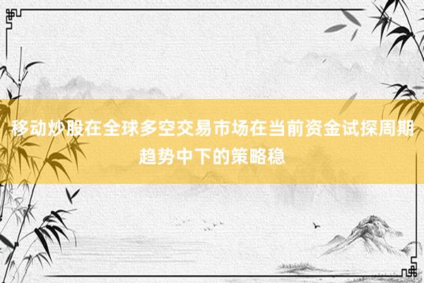 移动炒股在全球多空交易市场在当前资金试探周期趋势中下的策略稳