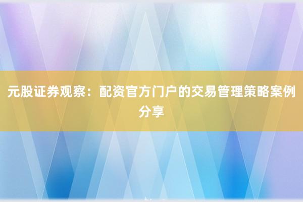 元股证券观察：配资官方门户的交易管理策略案例分享