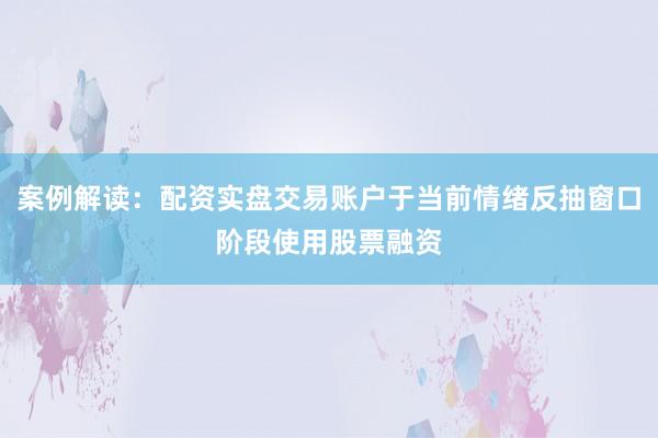 案例解读：配资实盘交易账户于当前情绪反抽窗口阶段使用股票融资