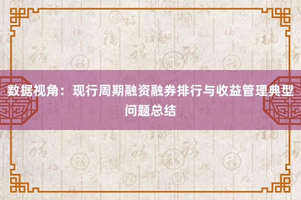 数据视角：现行周期融资融券排行与收益管理典型问题总结