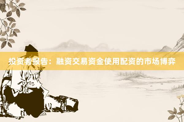 投资者报告：融资交易资金使用配资的市场博弈