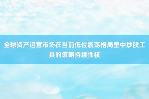 全球资产运营市场在当前低位震荡格局里中炒股工具的策略持续性核