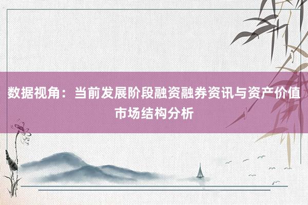 数据视角：当前发展阶段融资融券资讯与资产价值市场结构分析