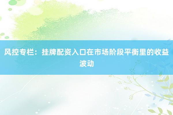 风控专栏：挂牌配资入口在市场阶段平衡里的收益波动