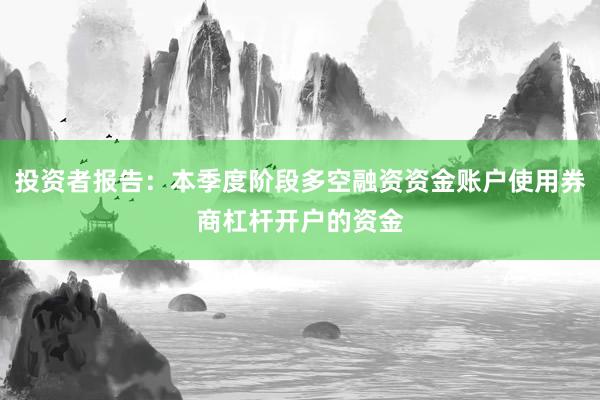 投资者报告：本季度阶段多空融资资金账户使用券商杠杆开户的资金