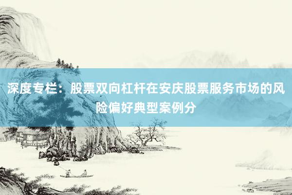 深度专栏：股票双向杠杆在安庆股票服务市场的风险偏好典型案例分