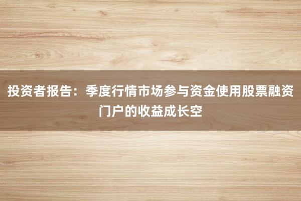 投资者报告：季度行情市场参与资金使用股票融资门户的收益成长空