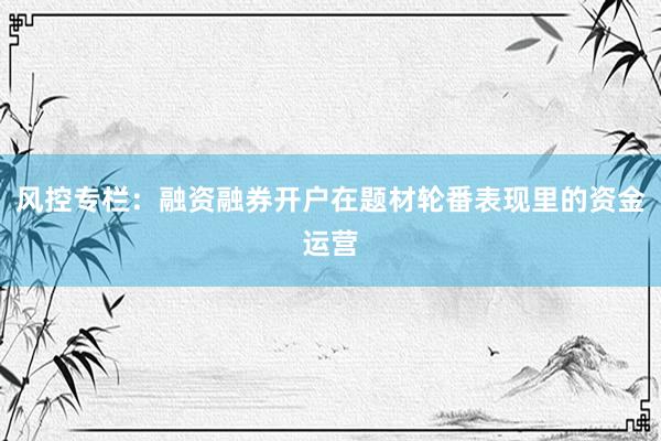 风控专栏：融资融券开户在题材轮番表现里的资金运营