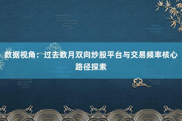 数据视角：过去数月双向炒股平台与交易频率核心路径探索