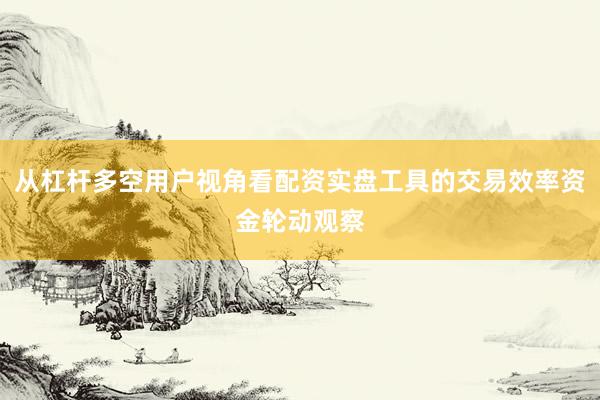 从杠杆多空用户视角看配资实盘工具的交易效率资金轮动观察