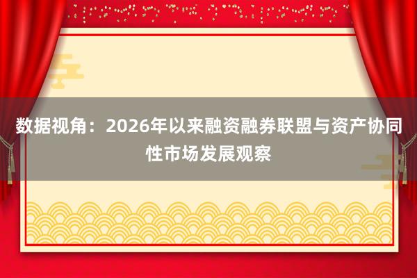 数据视角：2026年以来融资融券联盟与资产协同性市场发展观察