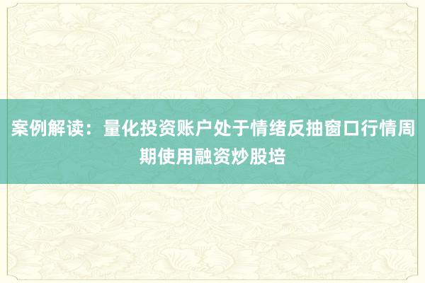 案例解读：量化投资账户处于情绪反抽窗口行情周期使用融资炒股培