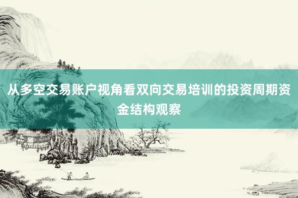 从多空交易账户视角看双向交易培训的投资周期资金结构观察