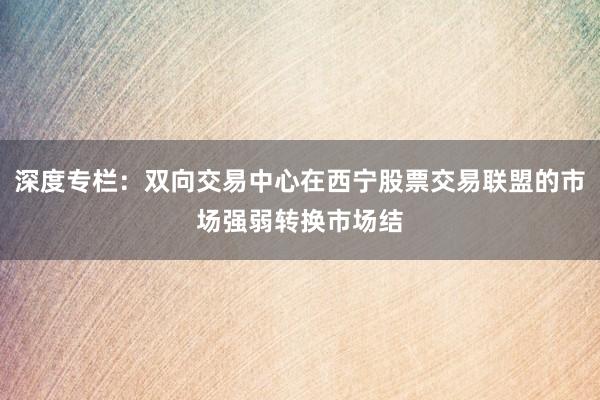 深度专栏：双向交易中心在西宁股票交易联盟的市场强弱转换市场结