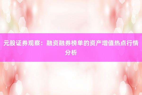 元股证券观察：融资融券榜单的资产增值热点行情分析