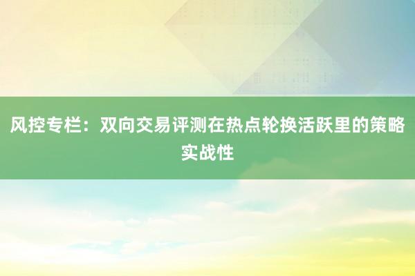 风控专栏：双向交易评测在热点轮换活跃里的策略实战性