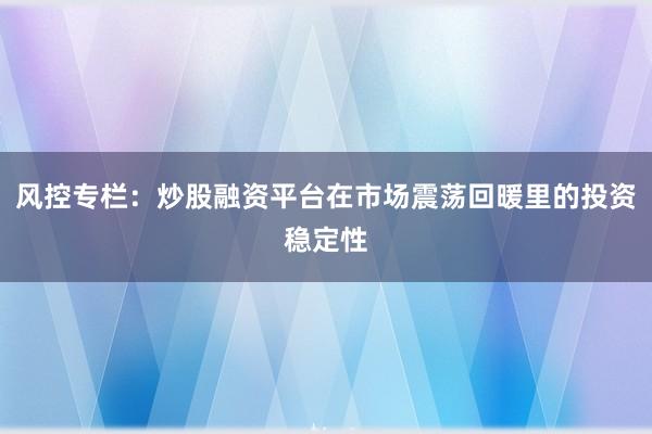 风控专栏：炒股融资平台在市场震荡回暖里的投资稳定性